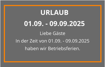 Liebe Gäste In der Zeit von 01.09. - 09.09.2025 haben wir Betriebsferien.  URLAUB 01.09. - 09.09.2025